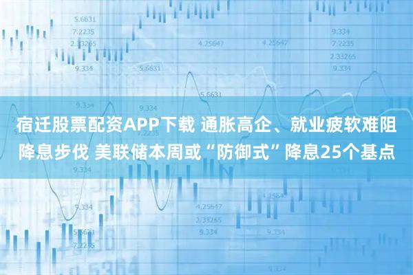宿迁股票配资APP下载 通胀高企、就业疲软难阻降息步伐 美联储本周或“防御式”降息25个基点