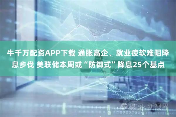 牛千万配资APP下载 通胀高企、就业疲软难阻降息步伐 美联储本周或“防御式”降息25个基点