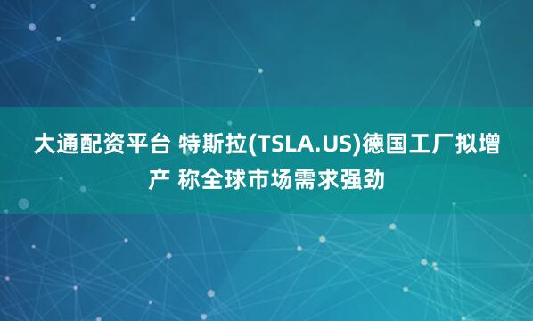 大通配资平台 特斯拉(TSLA.US)德国工厂拟增产 称全球市场需求强劲