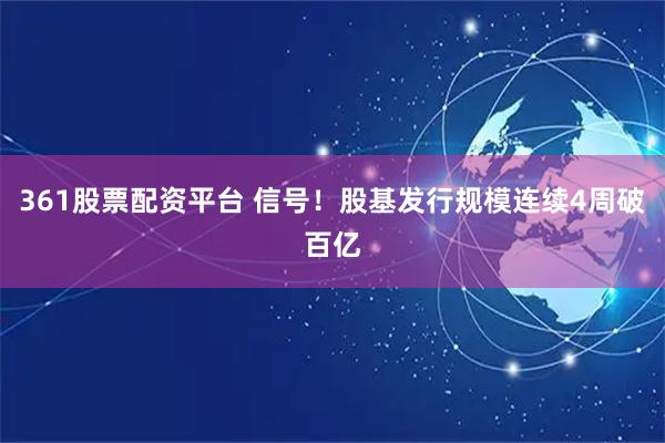 361股票配资平台 信号！股基发行规模连续4周破百亿