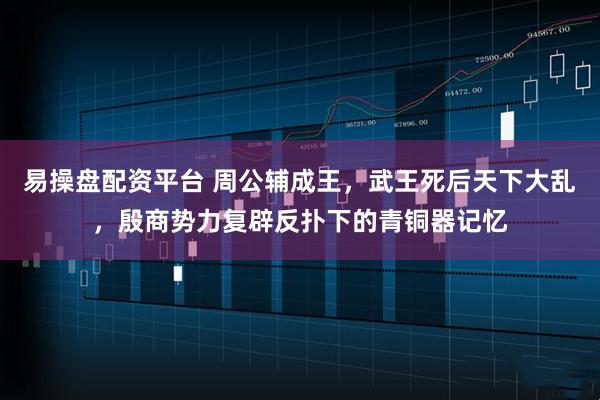 易操盘配资平台 周公辅成王，武王死后天下大乱，殷商势力复辟反扑下的青铜器记忆