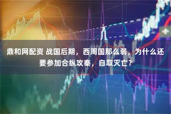 鼎和网配资 战国后期，西周国那么弱，为什么还要参加合纵攻秦，自取灭亡？