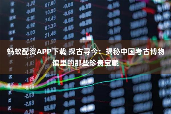 蚂蚁配资APP下载 探古寻今：揭秘中国考古博物馆里的那些珍贵宝藏