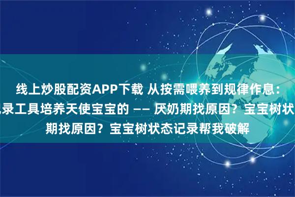 线上炒股配资APP下载 从按需喂养到规律作息：我是如何利用记录工具培养天使宝宝的 —— 厌奶期找原因？宝宝树状态记录帮我破解