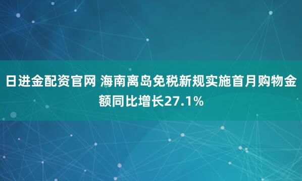 日进金配资官网 海南离岛免税新规实施首月购物金额同比增长27.1%