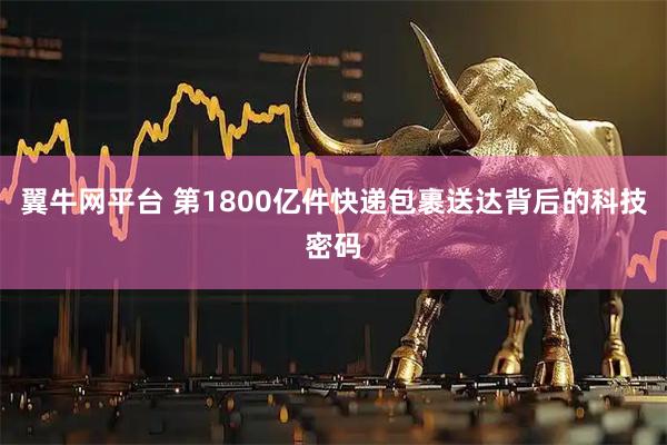 翼牛网平台 第1800亿件快递包裹送达背后的科技密码
