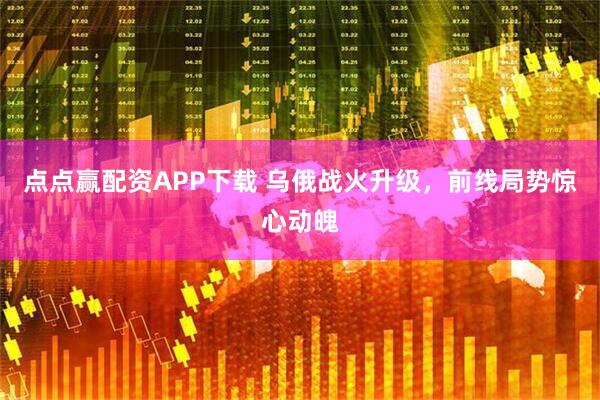 点点赢配资APP下载 乌俄战火升级，前线局势惊心动魄