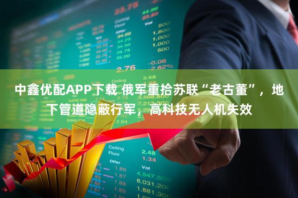 中鑫优配APP下载 俄军重拾苏联“老古董”，地下管道隐蔽行军，高科技无人机失效