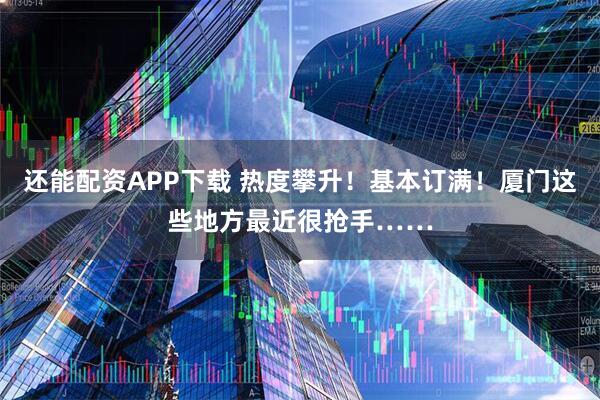 还能配资APP下载 热度攀升！基本订满！厦门这些地方最近很抢手……