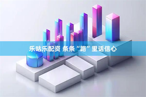乐咕乐配资 条条“路”里话信心