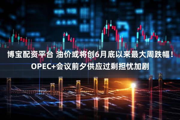 博宝配资平台 油价或将创6月底以来最大周跌幅！OPEC+会议前夕供应过剩担忧加剧