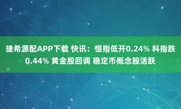捷希源配APP下载 快讯：恒指低开0.24% 科指跌0.44% 黄金股回调 稳定币概念股活跃