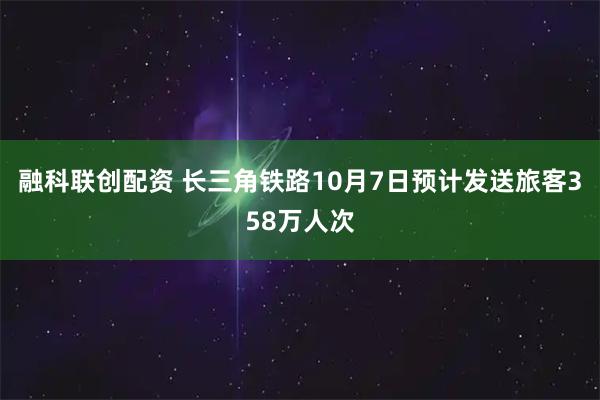 融科联创配资 长三角铁路10月7日预计发送旅客358万人次