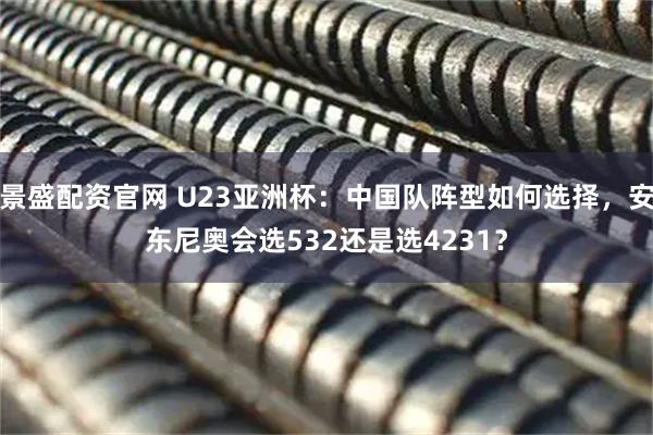 景盛配资官网 U23亚洲杯：中国队阵型如何选择，安东尼奥会选532还是选4231？