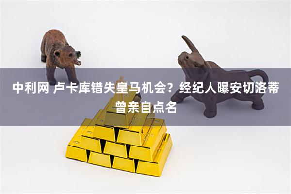 中利网 卢卡库错失皇马机会？经纪人曝安切洛蒂曾亲自点名