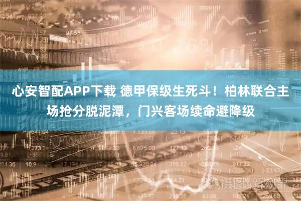 心安智配APP下载 德甲保级生死斗！柏林联合主场抢分脱泥潭，门兴客场续命避降级