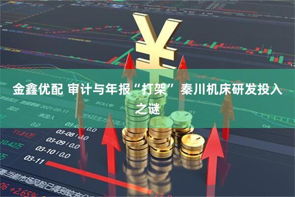 金鑫优配 审计与年报“打架” 秦川机床研发投入之谜