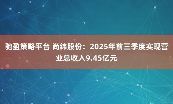 驰盈策略平台 尚纬股份：2025年前三季度实现营业总收入9.45亿元