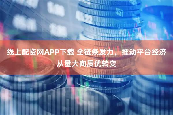 线上配资网APP下载 全链条发力，推动平台经济从量大向质优转变