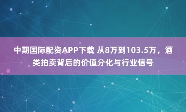 中期国际配资APP下载 从8万到103.5万，酒类拍卖背后的价值分化与行业信号