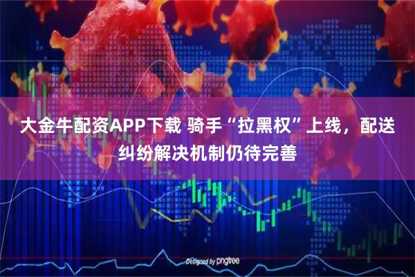 大金牛配资APP下载 骑手“拉黑权”上线，配送纠纷解决机制仍待完善