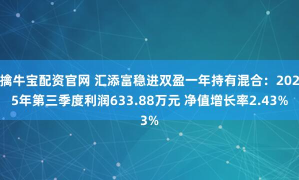 擒牛宝配资官网 汇添富稳进双盈一年持有混合：2025年第三季度利润633.88万元 净值增长率2.43%
