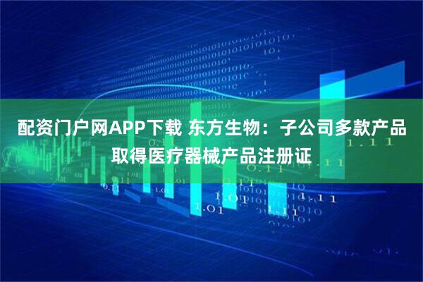 配资门户网APP下载 东方生物：子公司多款产品取得医疗器械产品注册证