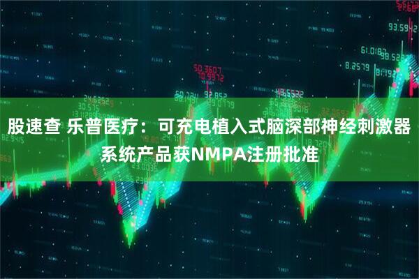 股速查 乐普医疗：可充电植入式脑深部神经刺激器系统产品获NMPA注册批准