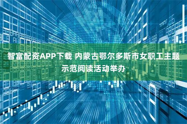 智富配资APP下载 内蒙古鄂尔多斯市女职工主题示范阅读活动举办