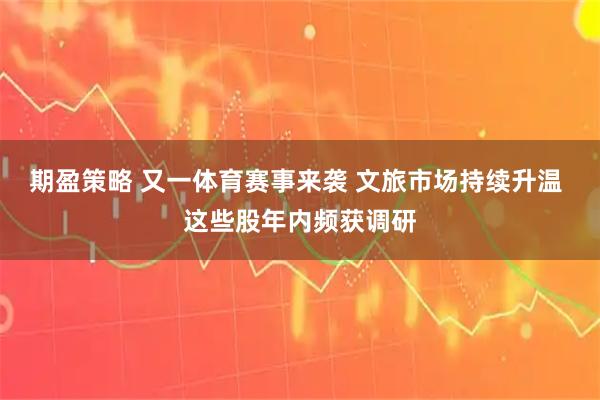 期盈策略 又一体育赛事来袭 文旅市场持续升温 这些股年内频获调研