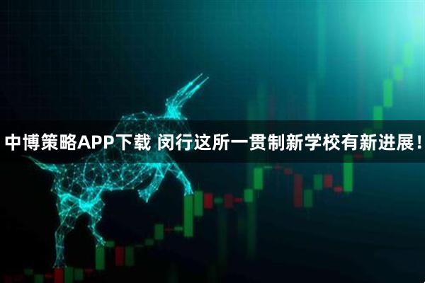 中博策略APP下载 闵行这所一贯制新学校有新进展！
