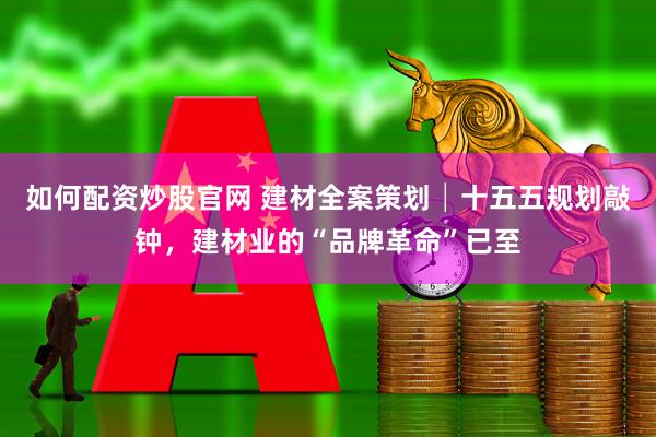 如何配资炒股官网 建材全案策划│十五五规划敲钟，建材业的“品牌革命”已至