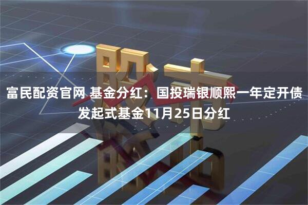 富民配资官网 基金分红：国投瑞银顺熙一年定开债发起式基金11月25日分红