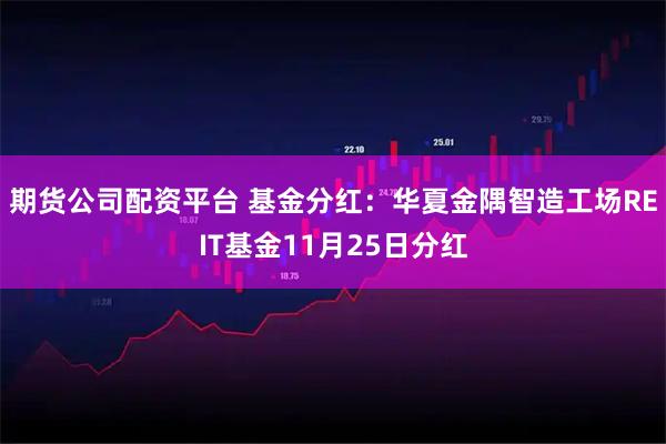 期货公司配资平台 基金分红：华夏金隅智造工场REIT基金11月25日分红