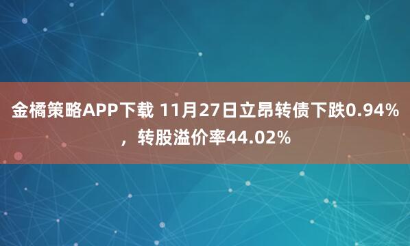金橘策略APP下载 11月27日立昂转债下跌0.94%，转股溢价率44.02%