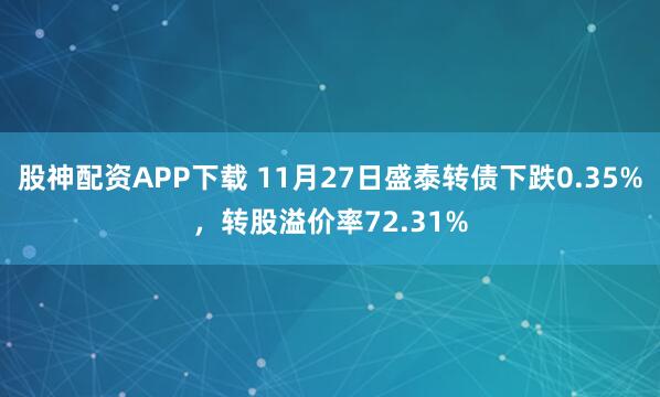 股神配资APP下载 11月27日盛泰转债下跌0.35%，转股溢价率72.31%