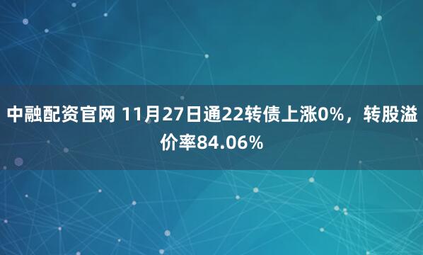 中融配资官网 11月27日通22转债上涨0%，转股溢价率84.06%