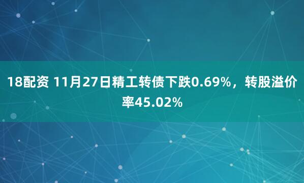 18配资 11月27日精工转债下跌0.69%，转股溢价率45.02%