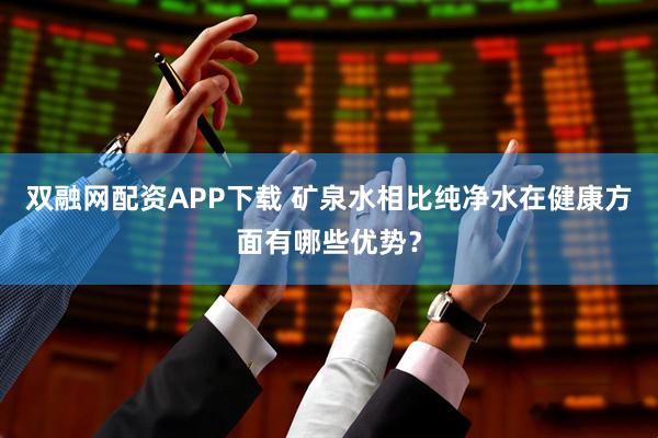 双融网配资APP下载 矿泉水相比纯净水在健康方面有哪些优势？