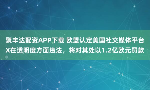 聚丰达配资APP下载 欧盟认定美国社交媒体平台X在透明度方面违法，将对其处以1.2亿欧元罚款