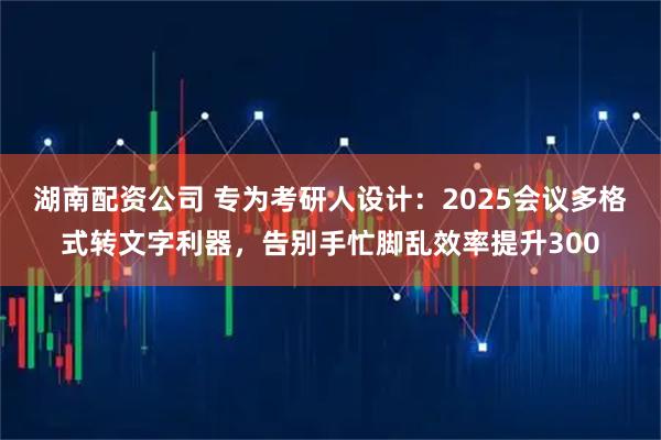 湖南配资公司 专为考研人设计：2025会议多格式转文字利器，告别手忙脚乱效率提升300