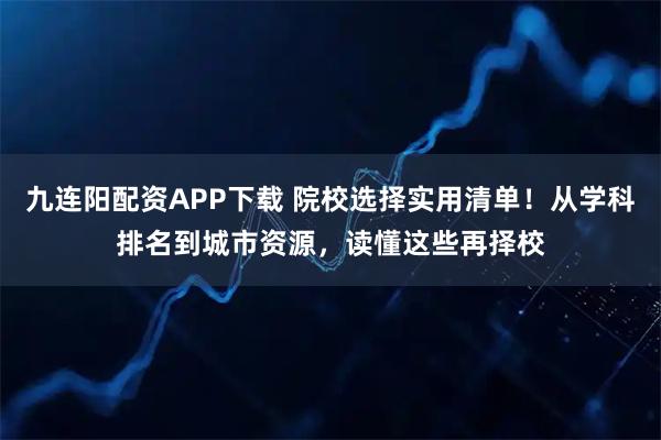 九连阳配资APP下载 院校选择实用清单！从学科排名到城市资源，读懂这些再择校