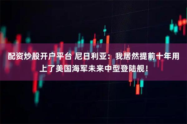 配资炒股开户平台 尼日利亚：我居然提前十年用上了美国海军未来中型登陆舰！