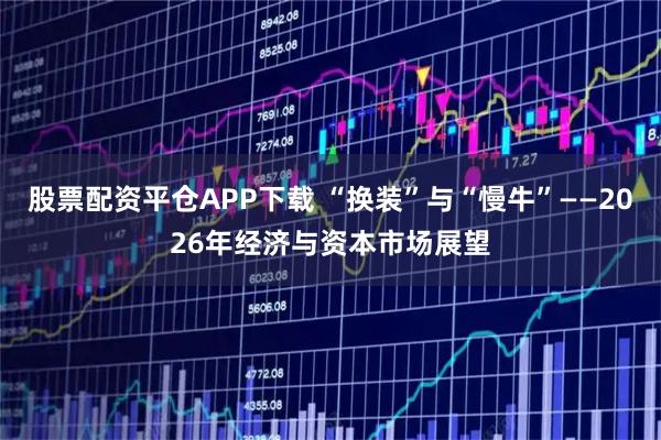 股票配资平仓APP下载 “换装”与“慢牛”——2026年经济与资本市场展望