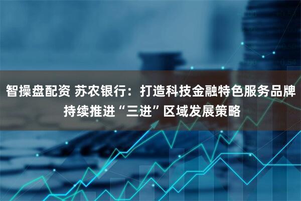 智操盘配资 苏农银行：打造科技金融特色服务品牌 持续推进“三进”区域发展策略