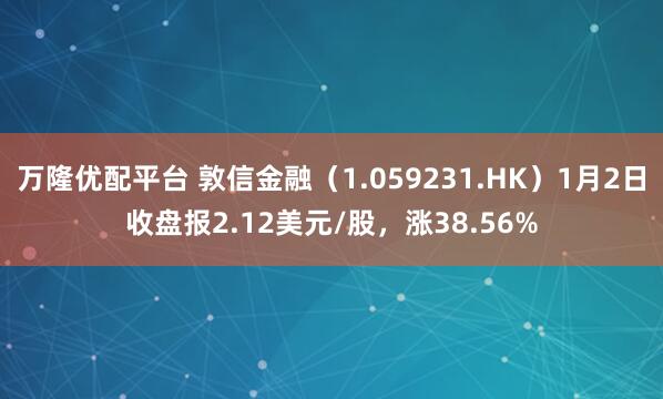 万隆优配平台 敦信金融（1.059231.HK）1月2日收盘报2.12美元/股，涨38.56%