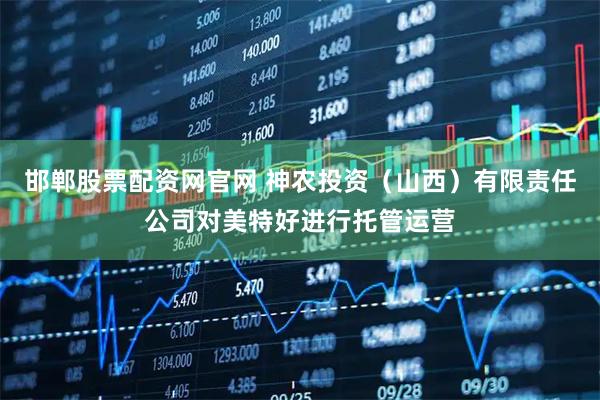 邯郸股票配资网官网 神农投资（山西）有限责任公司对美特好进行托管运营