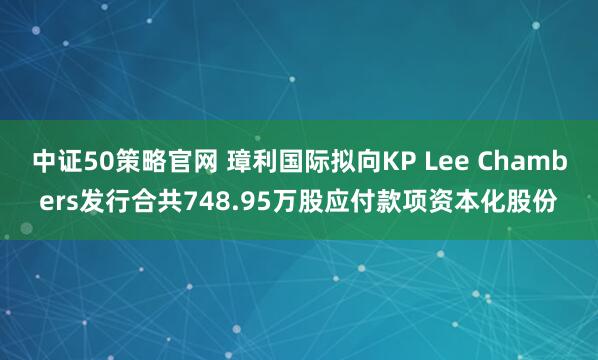 中证50策略官网 璋利国际拟向KP Lee Chambers发行合共748.95万股应付款项资本化股份