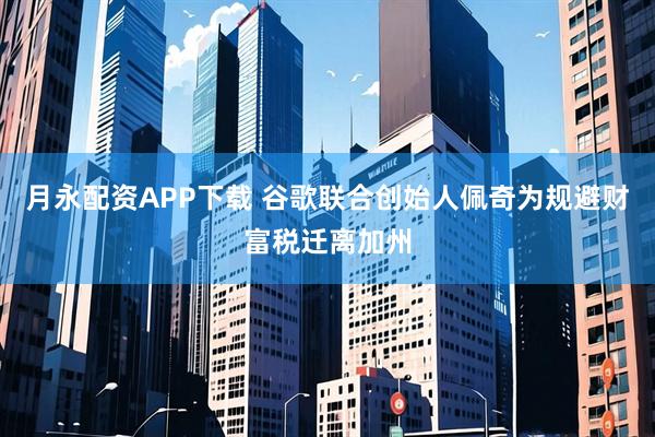 月永配资APP下载 谷歌联合创始人佩奇为规避财富税迁离加州