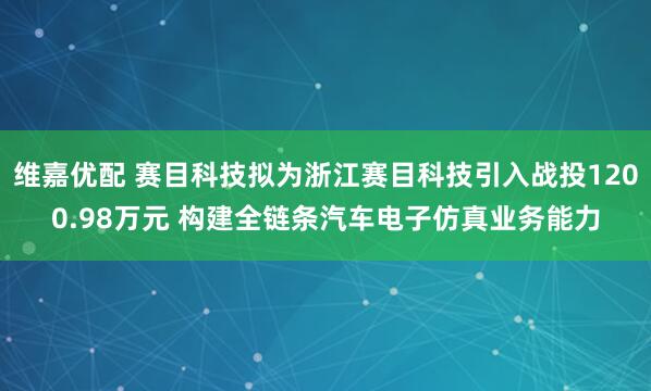 维嘉优配 赛目科技拟为浙江赛目科技引入战投1200.98万元 构建全链条汽车电子仿真业务能力